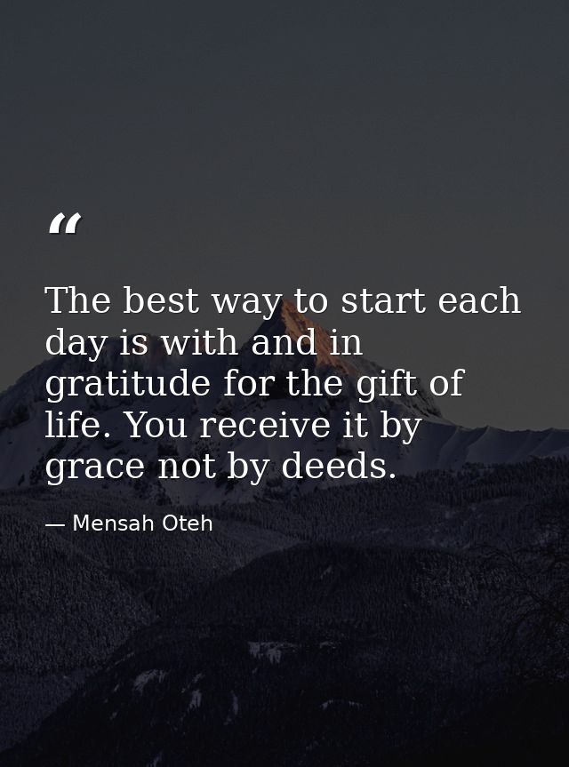 The best way to start each day is with and in gratitude for the gift of life. You receive it by grace not by deeds. — Mensah Oteh
