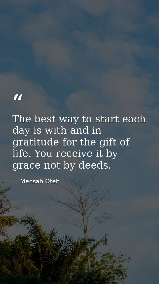The best way to start each day is with and in gratitude for the gift of life. You receive it by grace not by deeds. — Mensah Oteh