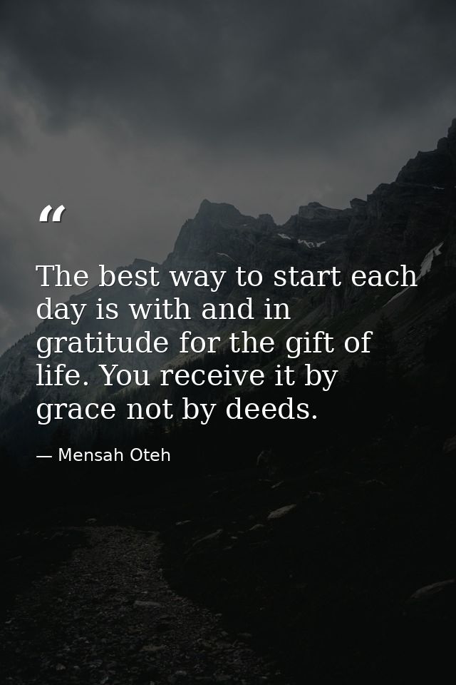 The best way to start each day is with and in gratitude for the gift of life. You receive it by grace not by deeds. — Mensah Oteh