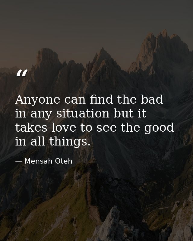 Anyone can find the bad in any situation but it takes love to see the good in all things. — Mensah Oteh