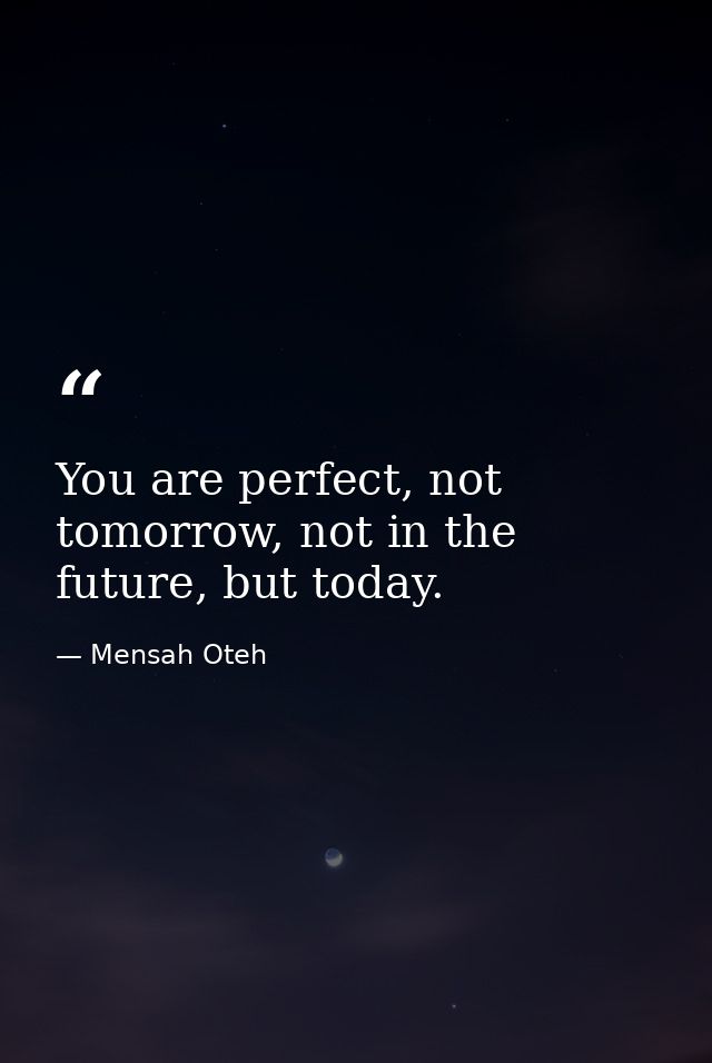 You are perfect, not tomorrow, not in the future, but today. — Mensah Oteh