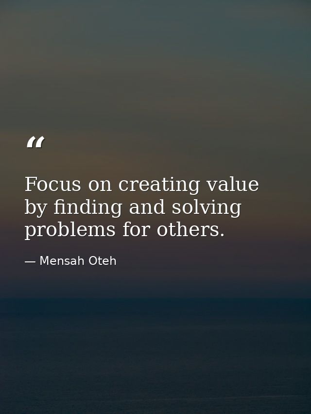 Focus on creating value by finding and solving problems for others. — Mensah Oteh