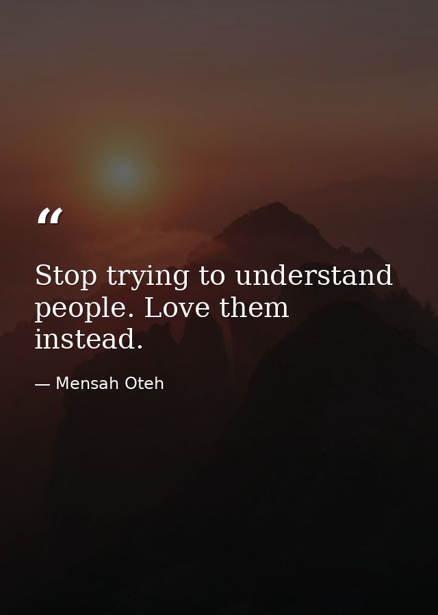 Stop trying to understand people. Love them instead. — Mensah Oteh