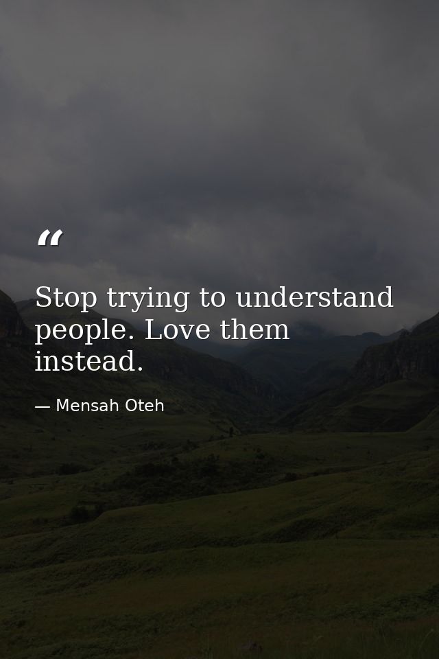 Stop trying to understand people. Love them instead. — Mensah Oteh