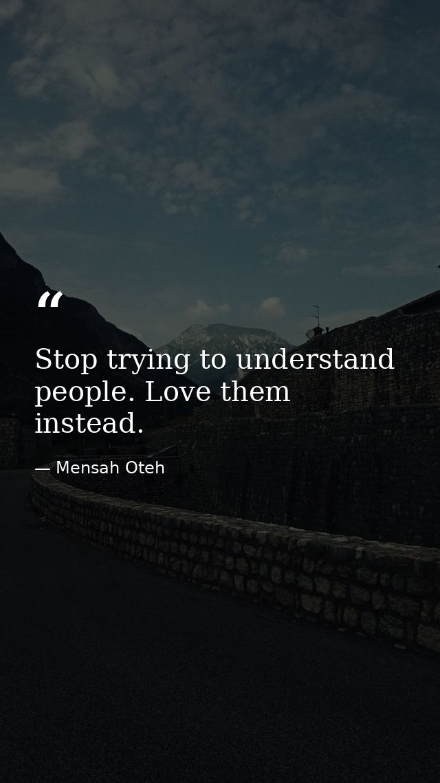 Stop trying to understand people. Love them instead. — Mensah Oteh