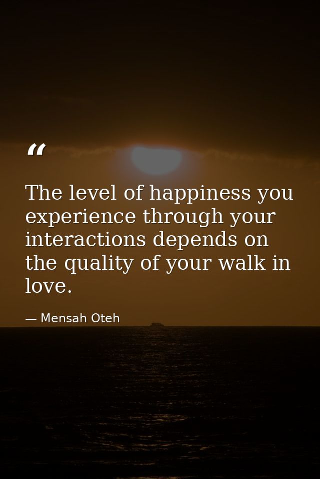 The level of happiness you experience through your interactions depends on the quality of your walk in love. — Mensah Oteh