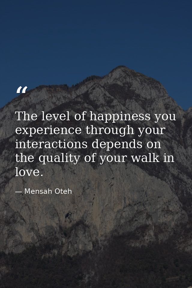 The level of happiness you experience through your interactions depends on the quality of your walk in love. — Mensah Oteh