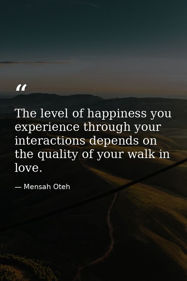 The level of happiness you experience through your interactions depends on the quality of your walk in love. — Mensah Oteh