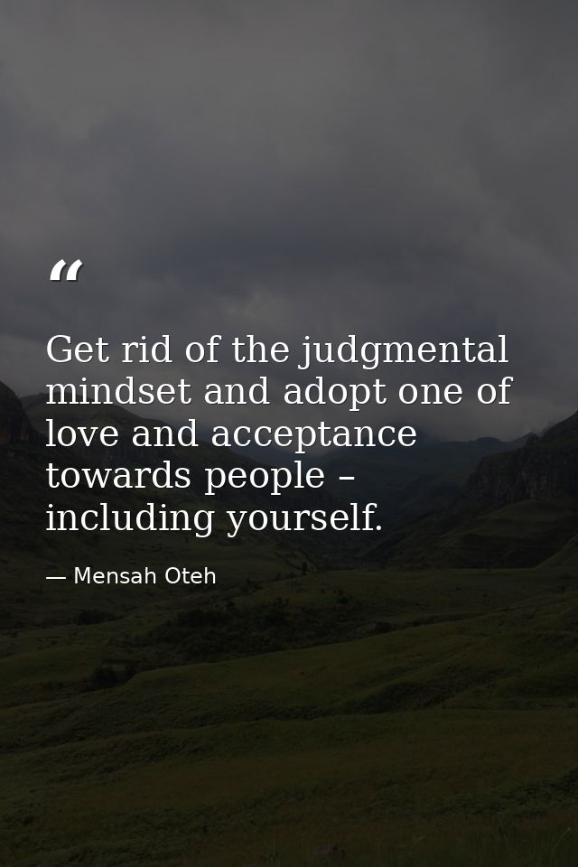Get rid of the judgmental mindset and adopt one of love and acceptance towards people – including yourself. — Mensah Oteh