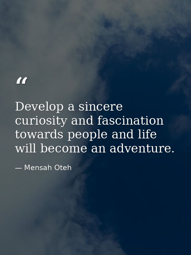 Develop a sincere curiosity and fascination towards people and life will become an adventure. — Mensah Oteh