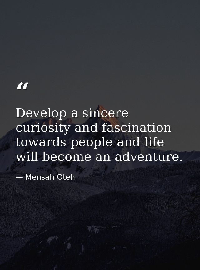 Develop a sincere curiosity and fascination towards people and life will become an adventure. — Mensah Oteh