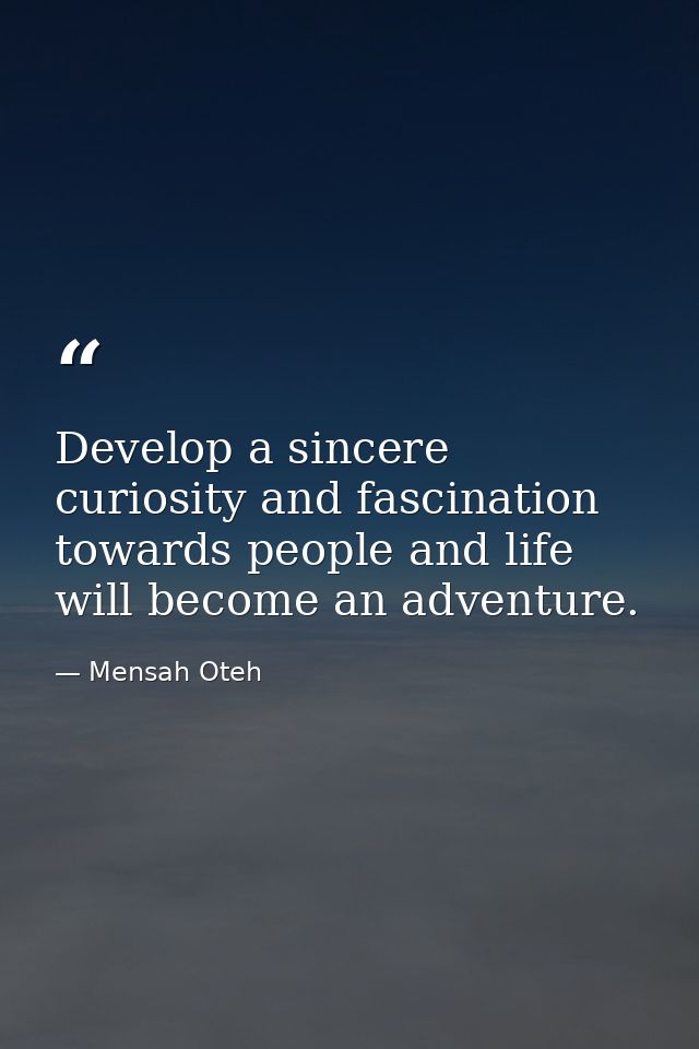 Develop a sincere curiosity and fascination towards people and life will become an adventure. — Mensah Oteh