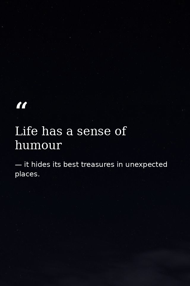 Life has a sense of humour — it hides its best treasures in unexpected places.