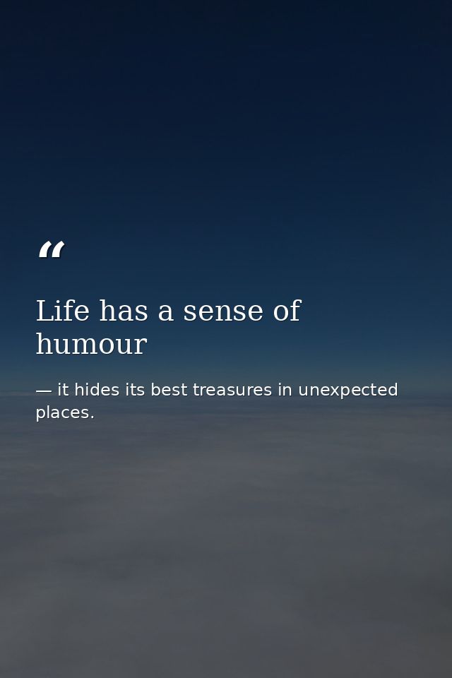 Life has a sense of humour — it hides its best treasures in unexpected places.