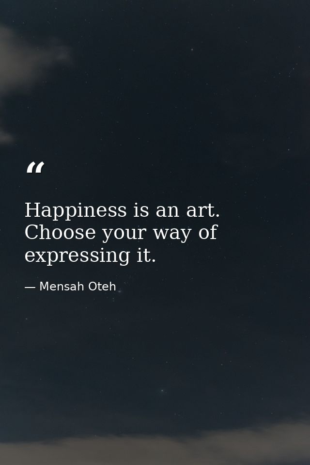 Happiness is an art. Choose your way of expressing it. — Mensah Oteh