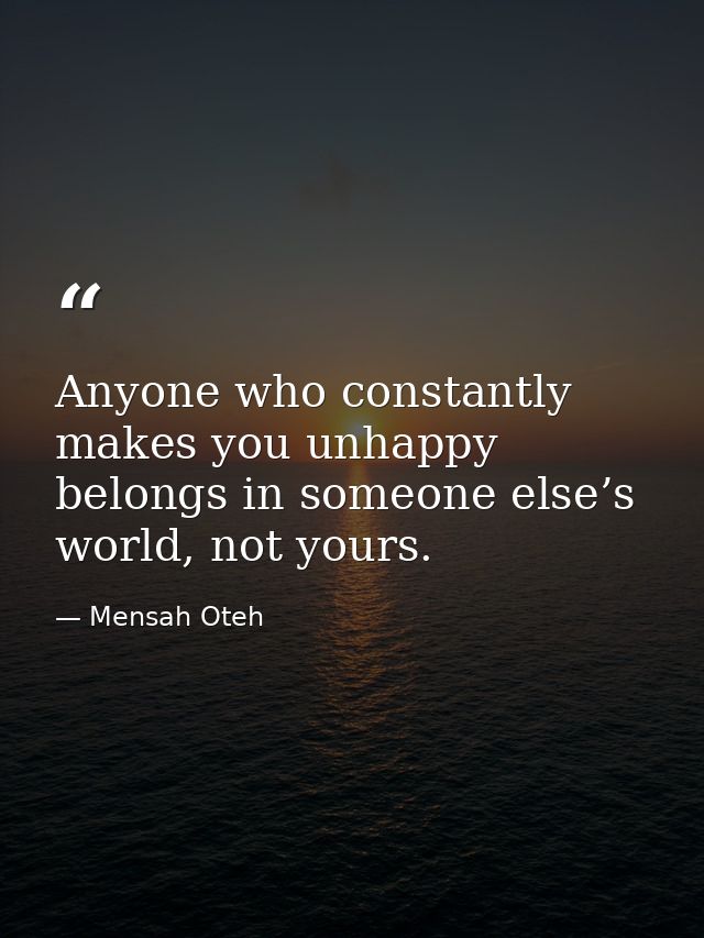 Anyone who constantly makes you unhappy belongs in someone else’s world, not yours. — Mensah Oteh