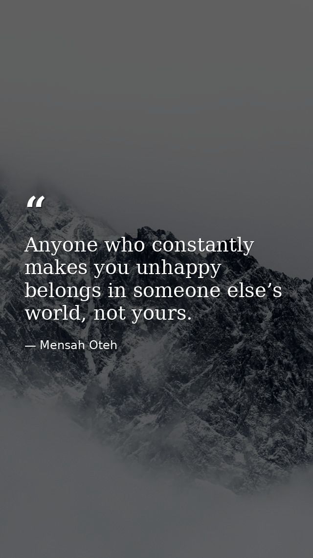 Anyone who constantly makes you unhappy belongs in someone else’s world, not yours. — Mensah Oteh