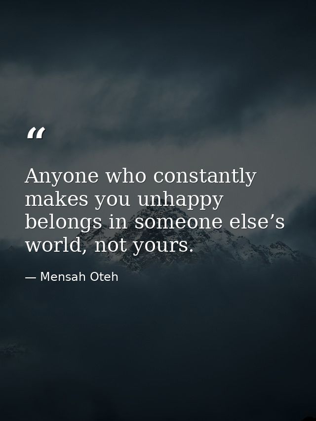 Anyone who constantly makes you unhappy belongs in someone else’s world, not yours. — Mensah Oteh