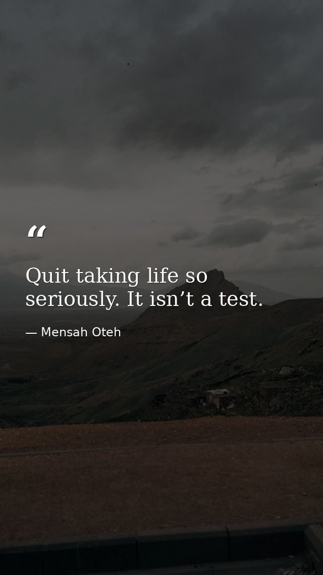 Quit taking life so seriously. It isn’t a test. — Mensah Oteh