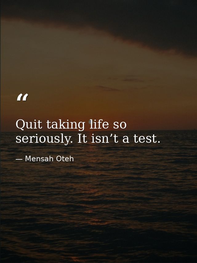 Quit taking life so seriously. It isn’t a test. — Mensah Oteh