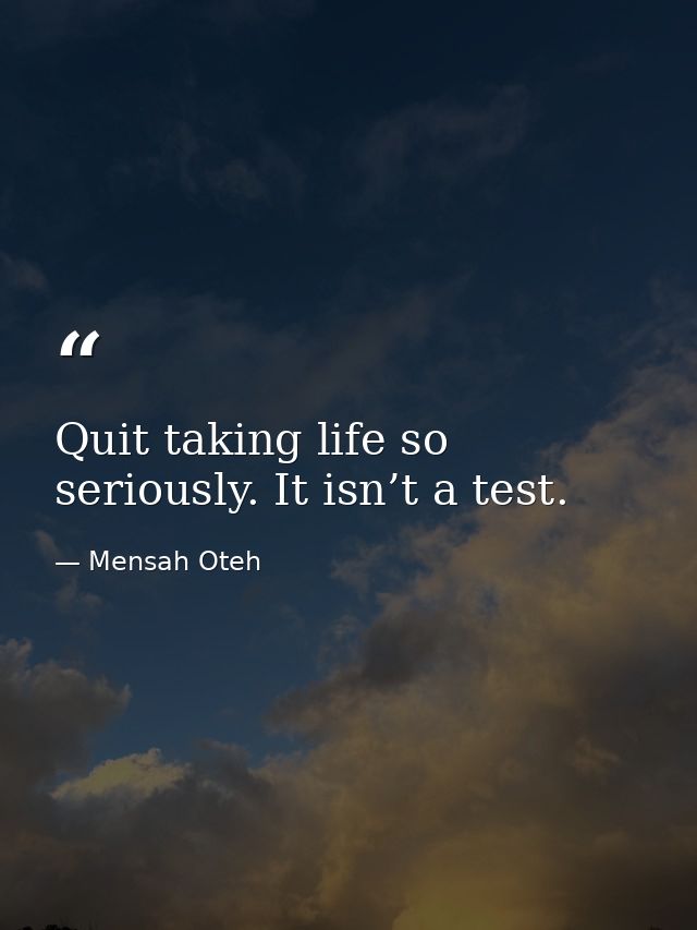 Quit taking life so seriously. It isn’t a test. — Mensah Oteh