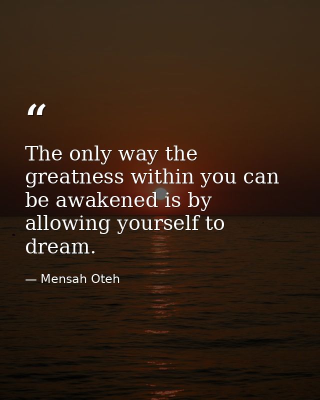 The only way the greatness within you can be awakened is by allowing yourself to dream. — Mensah Oteh