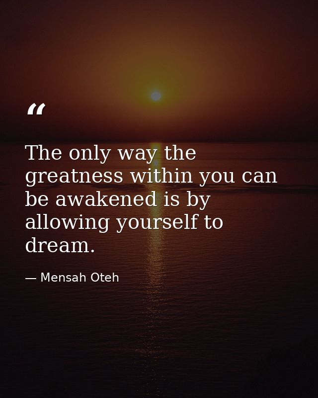 The only way the greatness within you can be awakened is by allowing yourself to dream. — Mensah Oteh