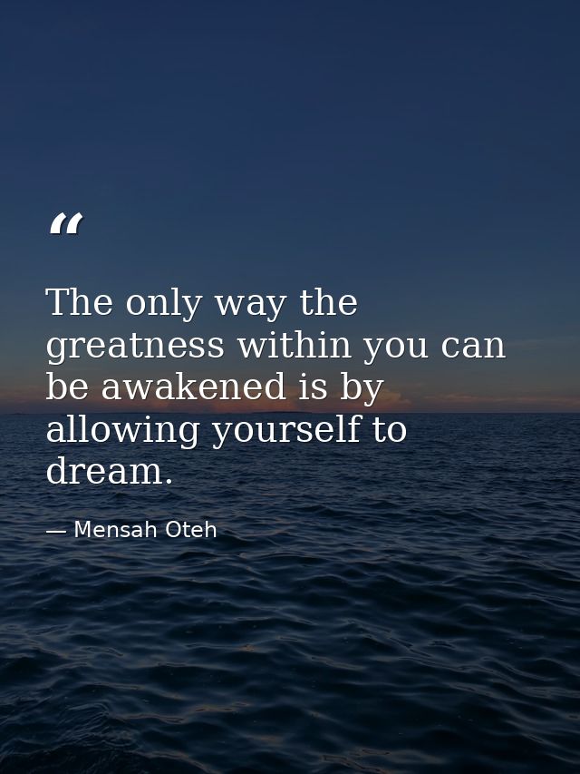 The only way the greatness within you can be awakened is by allowing yourself to dream. — Mensah Oteh