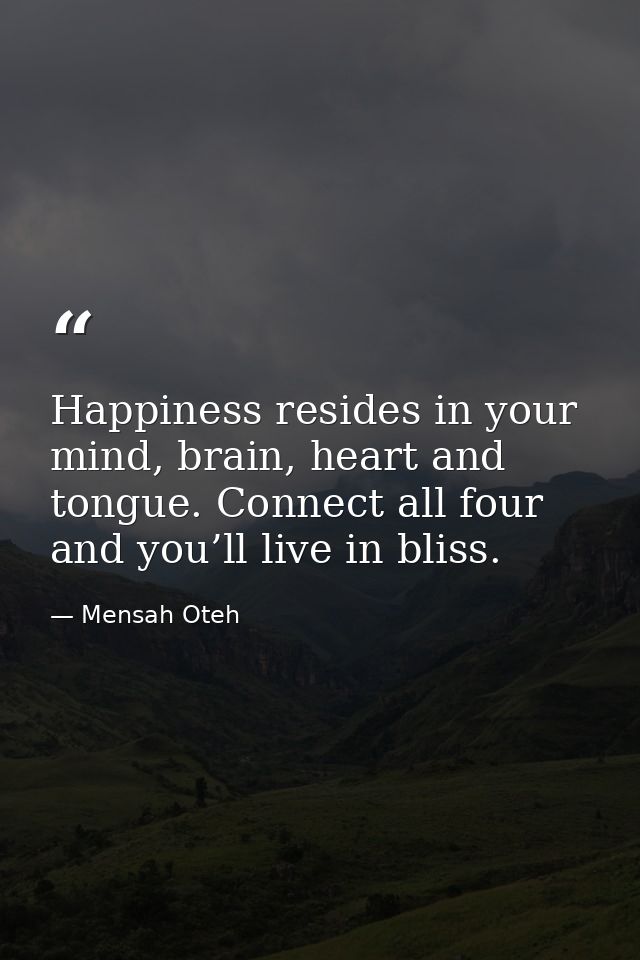 Happiness resides in your mind, brain, heart and tongue. Connect all four and you’ll live in bliss. — Mensah Oteh
