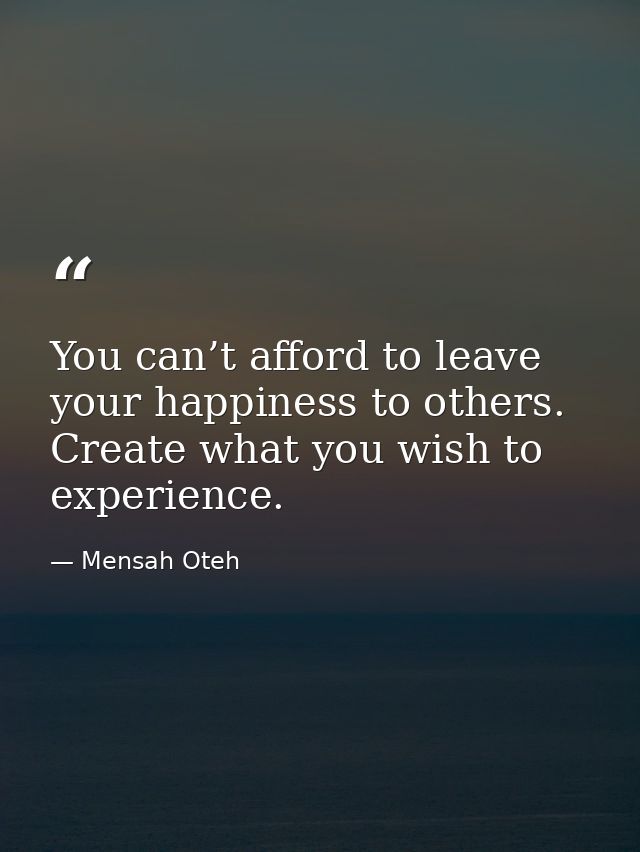 You can’t afford to leave your happiness to others. Create what you wish to experience. — Mensah Oteh