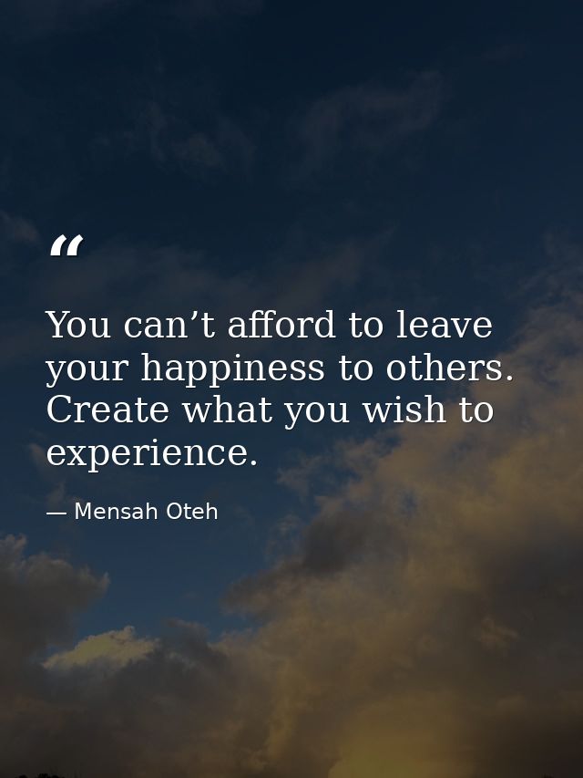 You can’t afford to leave your happiness to others. Create what you wish to experience. — Mensah Oteh