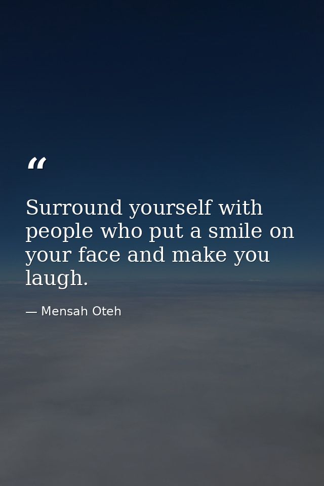 Surround yourself with people who put a smile on your face and make you laugh. — Mensah Oteh