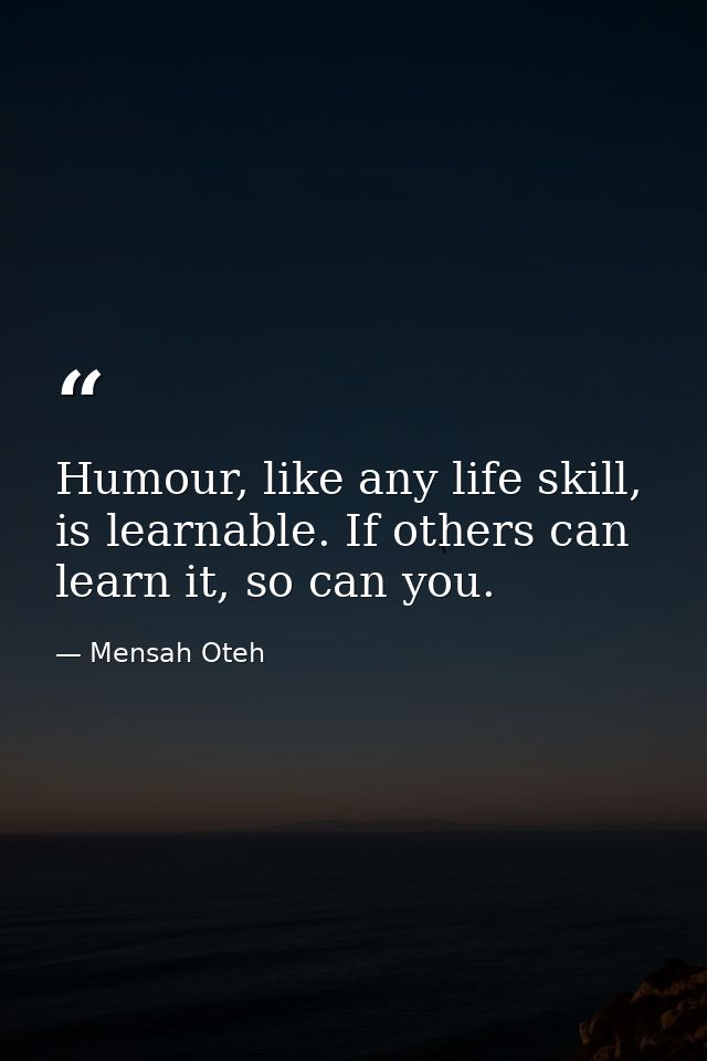 Humour, like any life skill, is learnable. If others can learn it, so can you. — Mensah Oteh