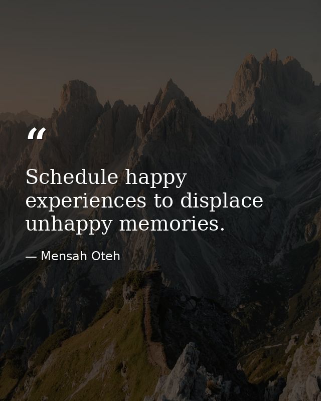 Schedule happy experiences to displace unhappy memories. — Mensah Oteh
