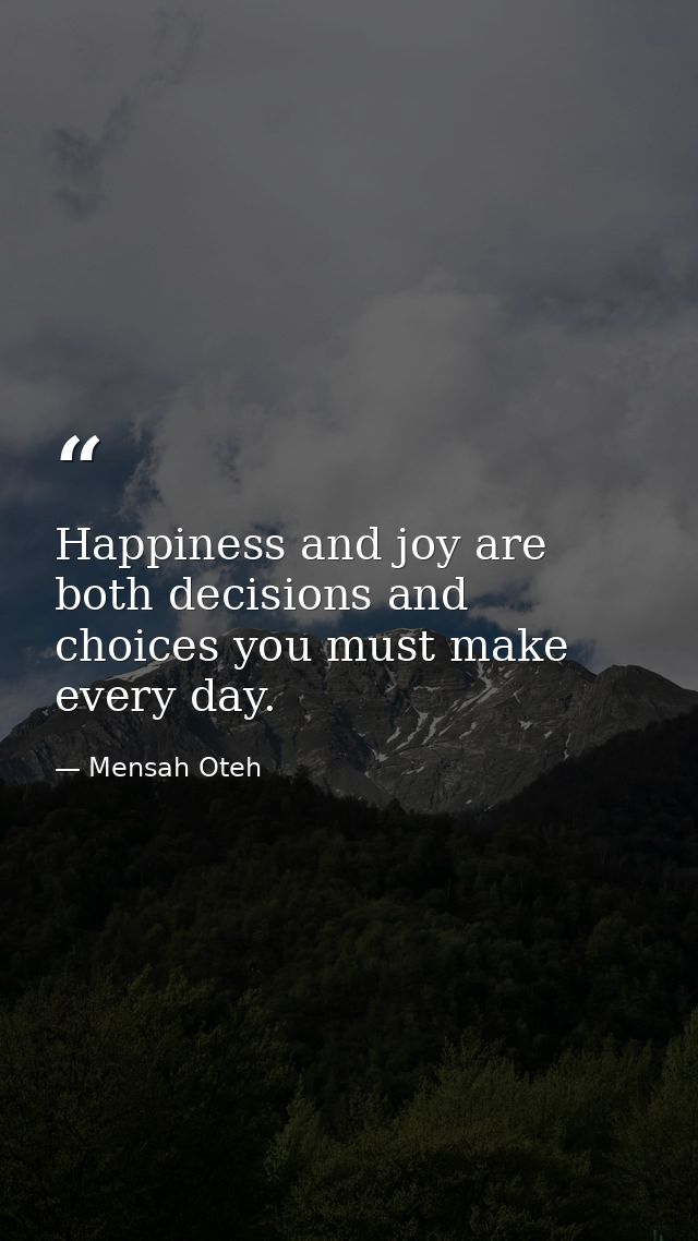 Happiness and joy are both decisions and choices you must make every day. — Mensah Oteh