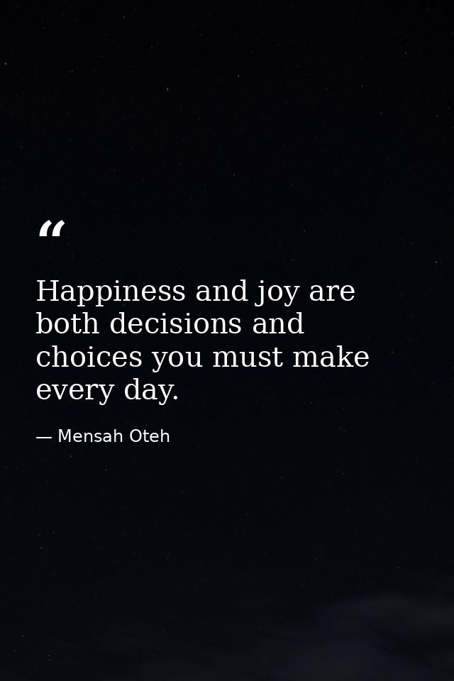 Happiness and joy are both decisions and choices you must make every day. — Mensah Oteh