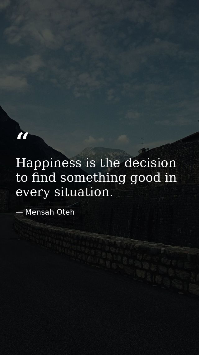 Happiness is the decision to find something good in every situation. — Mensah Oteh