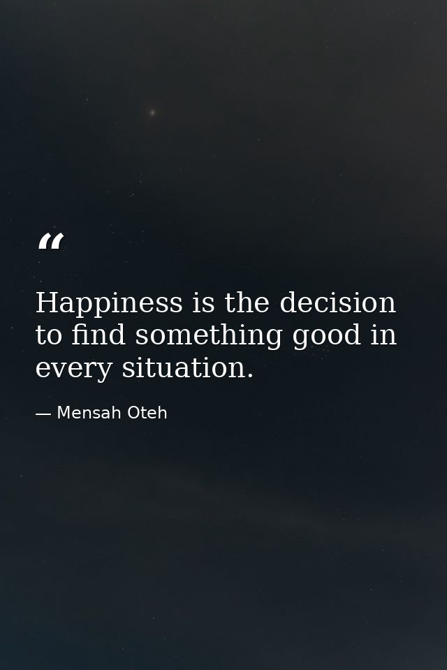 Happiness is the decision to find something good in every situation. — Mensah Oteh