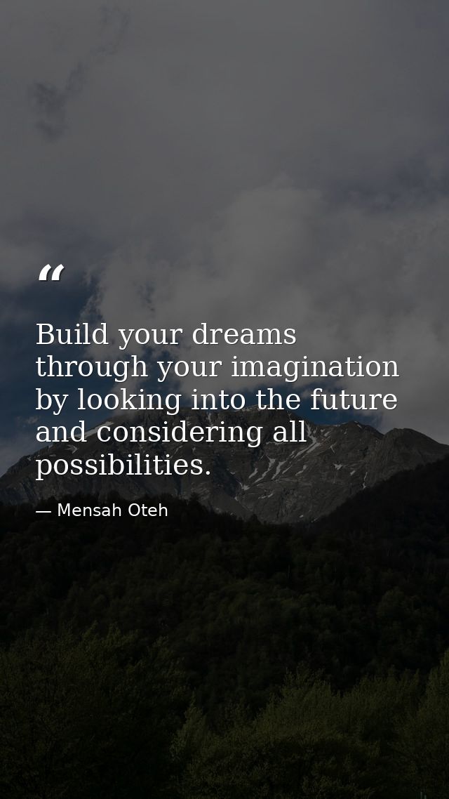 Build your dreams through your imagination by looking into the future and considering all possibilities. — Mensah Oteh