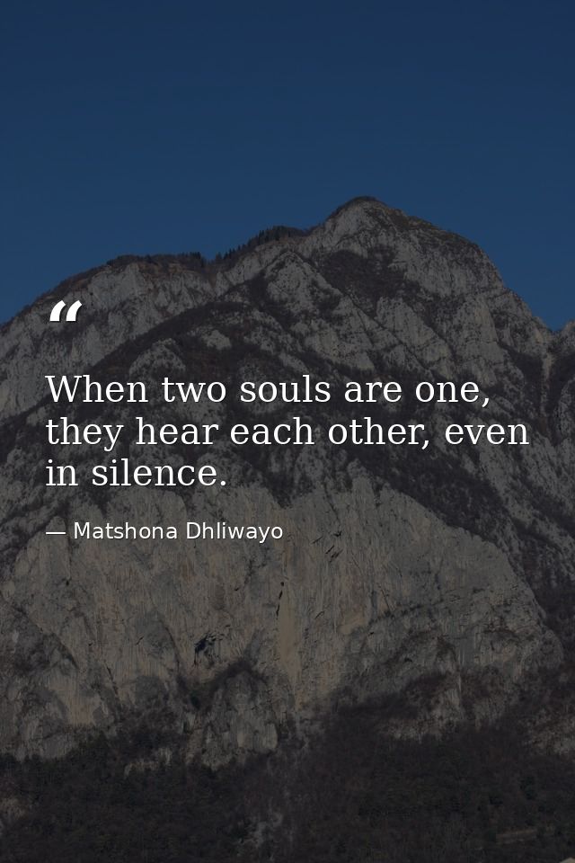 When two souls are one, they hear each other, even in silence. — Matshona Dhliwayo