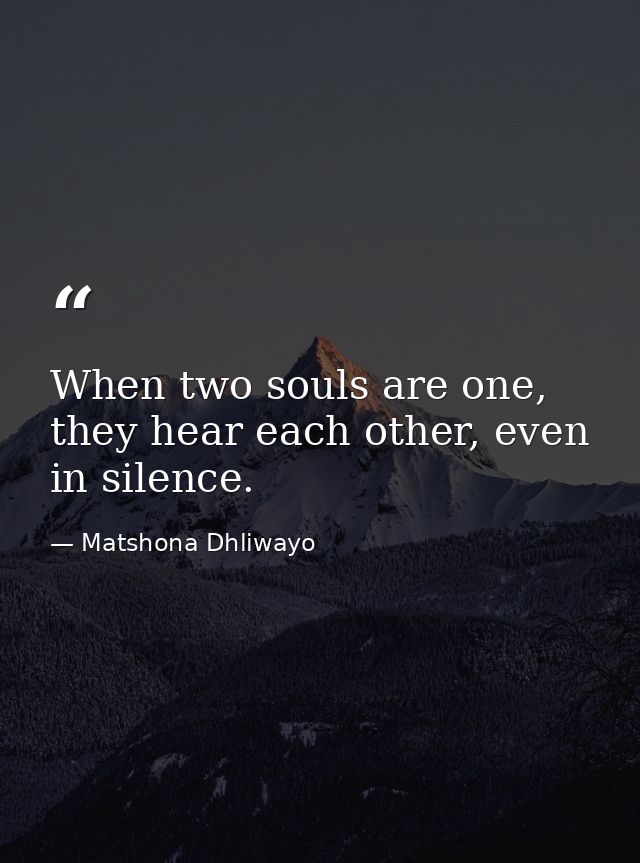 When two souls are one, they hear each other, even in silence. — Matshona Dhliwayo