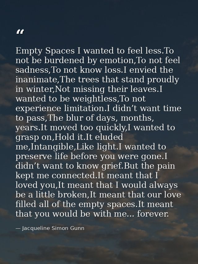 Empty Spaces I wanted to feel less.To not be burdened by emotion,To not feel sadness,To not know loss.I envied the inani — Jacqueline Simon Gunn