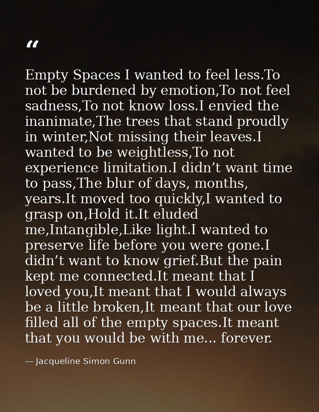 Empty Spaces I wanted to feel less.To not be burdened by emotion,To not feel sadness,To not know loss.I envied the inani — Jacqueline Simon Gunn