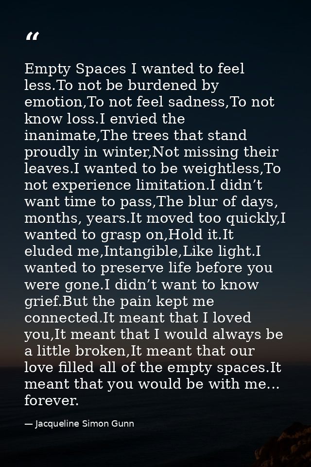 Empty Spaces I wanted to feel less.To not be burdened by emotion,To not feel sadness,To not know loss.I envied the inani — Jacqueline Simon Gunn