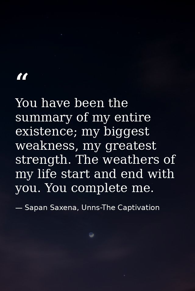 You have been the summary of my entire existence; my biggest weakness, my greatest strength. The weathers of my life sta — Sapan Saxena, Unns-The Captivation