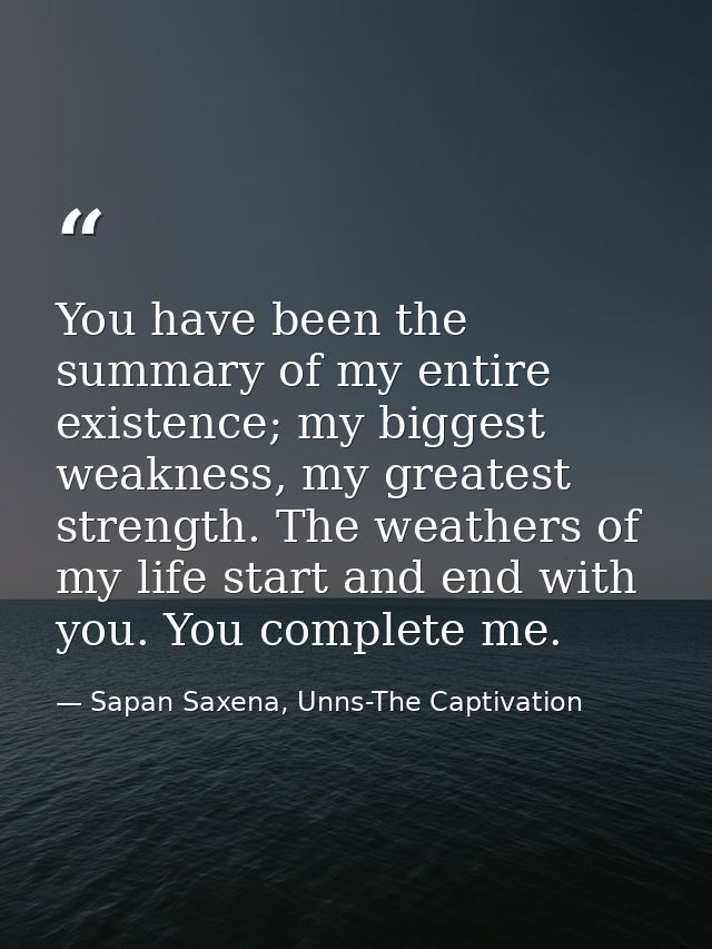 You have been the summary of my entire existence; my biggest weakness, my greatest strength. The weathers of my life sta — Sapan Saxena, Unns-The Captivation