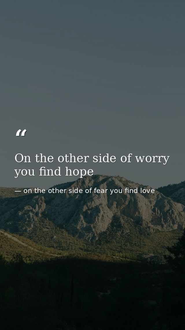 On the other side of worry you find hope — on the other side of fear you find love