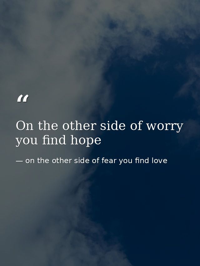 On the other side of worry you find hope — on the other side of fear you find love