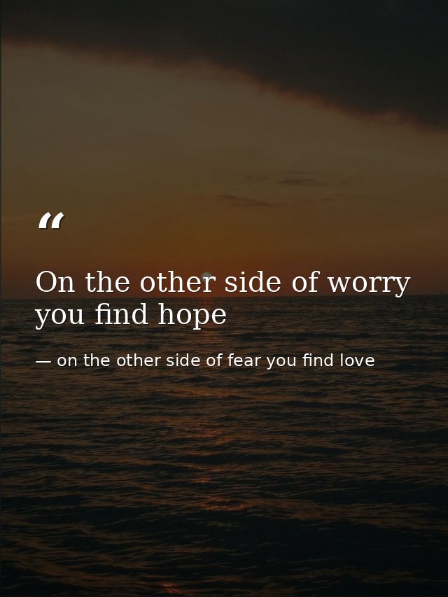 On the other side of worry you find hope — on the other side of fear you find love