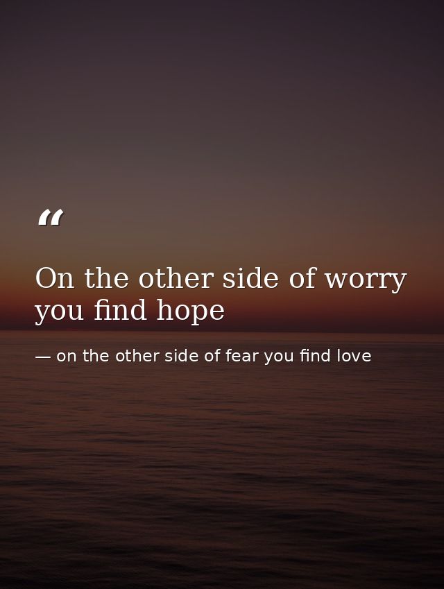 On the other side of worry you find hope — on the other side of fear you find love